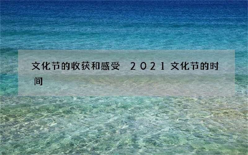 文化节的收获和感受 2021文化节的时间